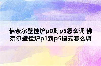 佛奈尔壁挂炉p0到p5怎么调 佛奈尔壁挂炉p1到p5模式怎么调